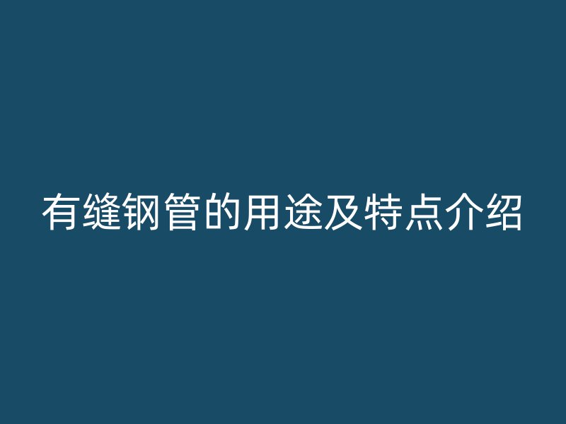 有縫鋼管的用途及特點介紹