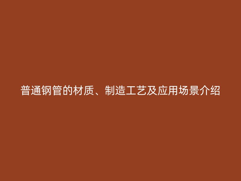 普通鋼管的材質、制造工藝及應用場景介紹