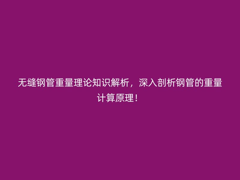 無縫鋼管重量理論知識解析，深入剖析鋼管的重量計算原理！