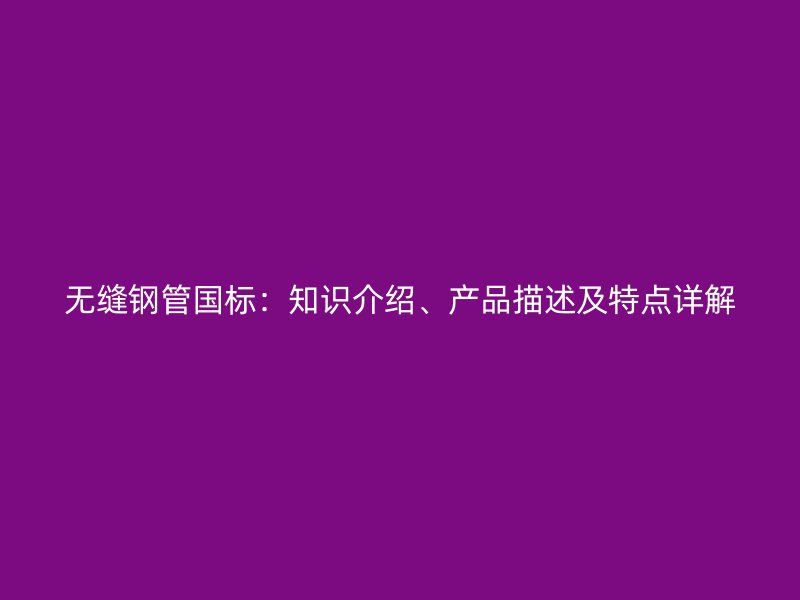 無縫鋼管國標：知識介紹、產品描述及特點詳解