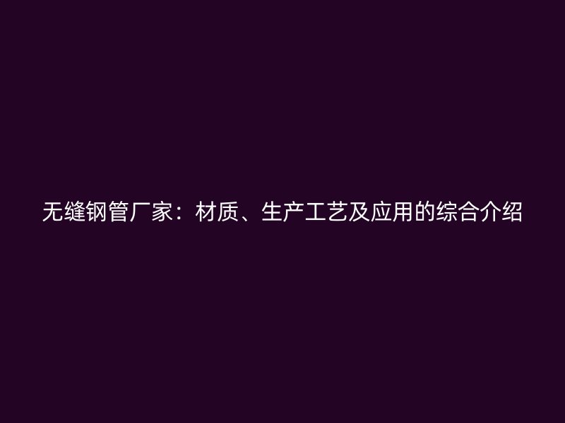 無縫鋼管廠家：材質、生產工藝及應用的綜合介紹