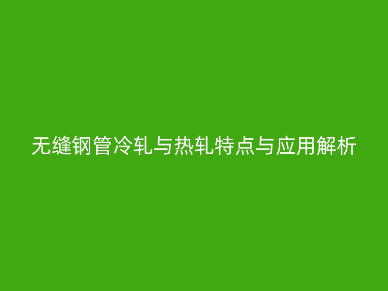 無縫鋼管冷軋與熱軋特點與應用解析