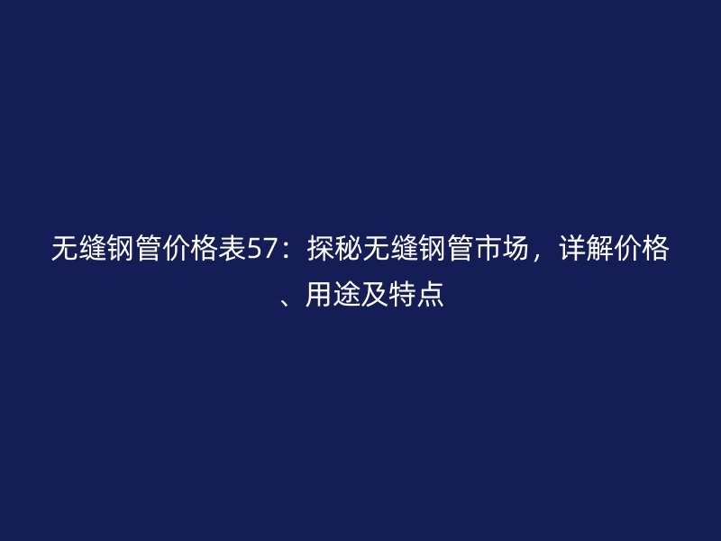 無縫鋼管價格表57：探秘無縫鋼管市場，詳解價格、用途及特點