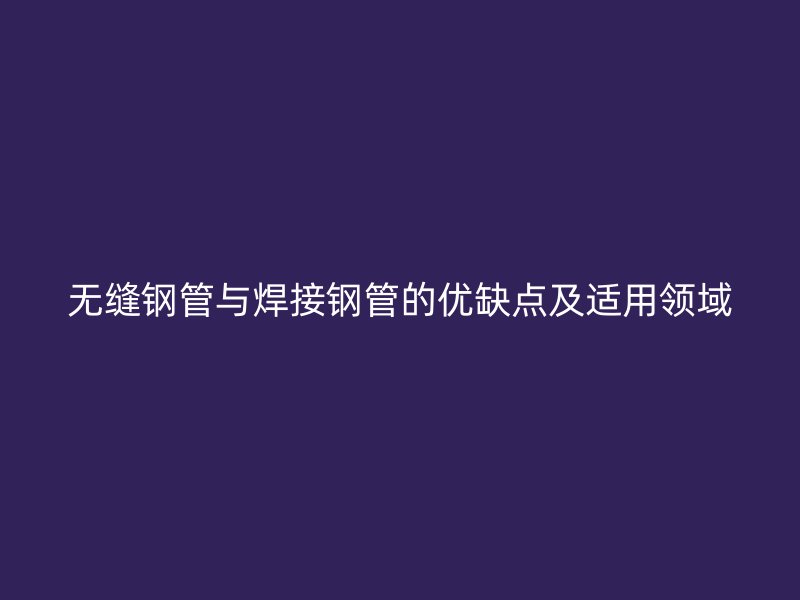 無縫鋼管與焊接鋼管的優缺點及適用領域