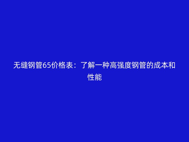 無縫鋼管65價格表：了解一種高強(qiáng)度鋼管的成本和性能