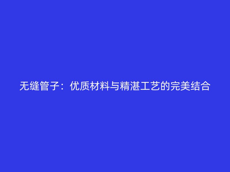 無縫管子：優質材料與精湛工藝的完美結合
