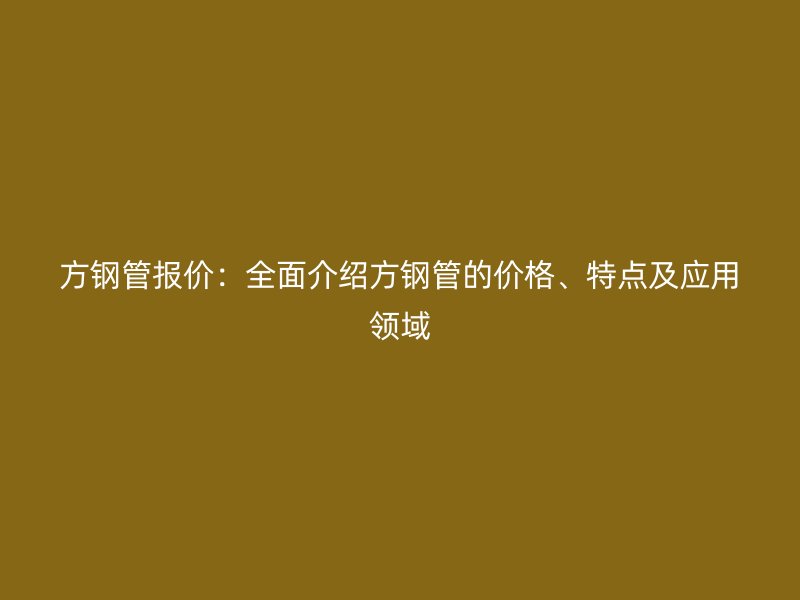 方鋼管報價：全面介紹方鋼管的價格、特點及應(yīng)用領(lǐng)域