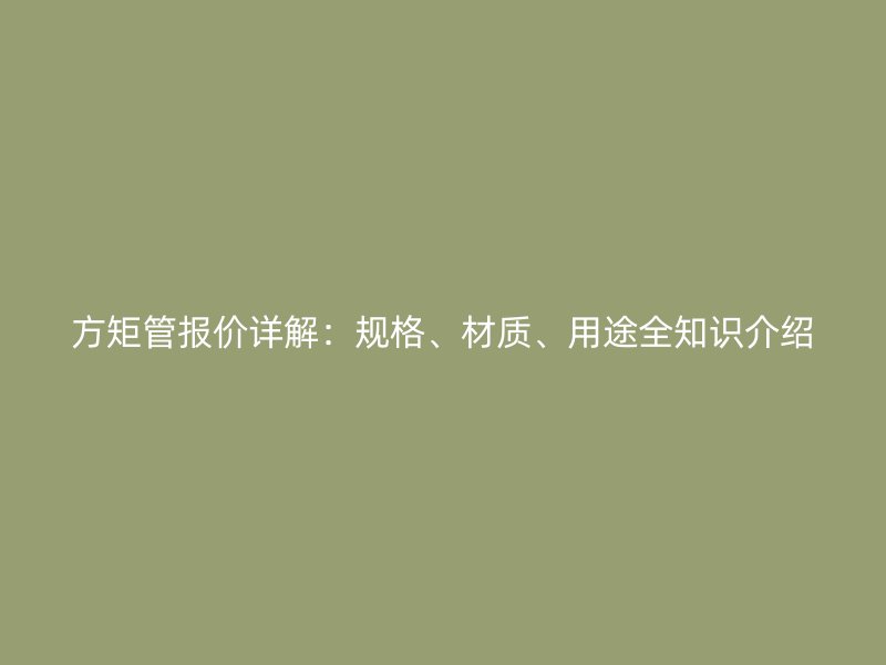 方矩管報價詳解：規(guī)格、材質(zhì)、用途全知識介紹