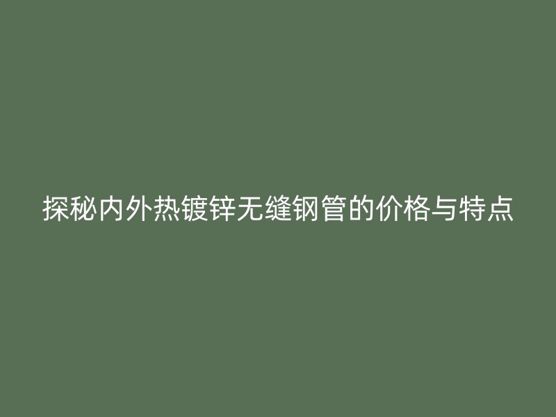 探秘內外熱鍍鋅無縫鋼管的價格與特點