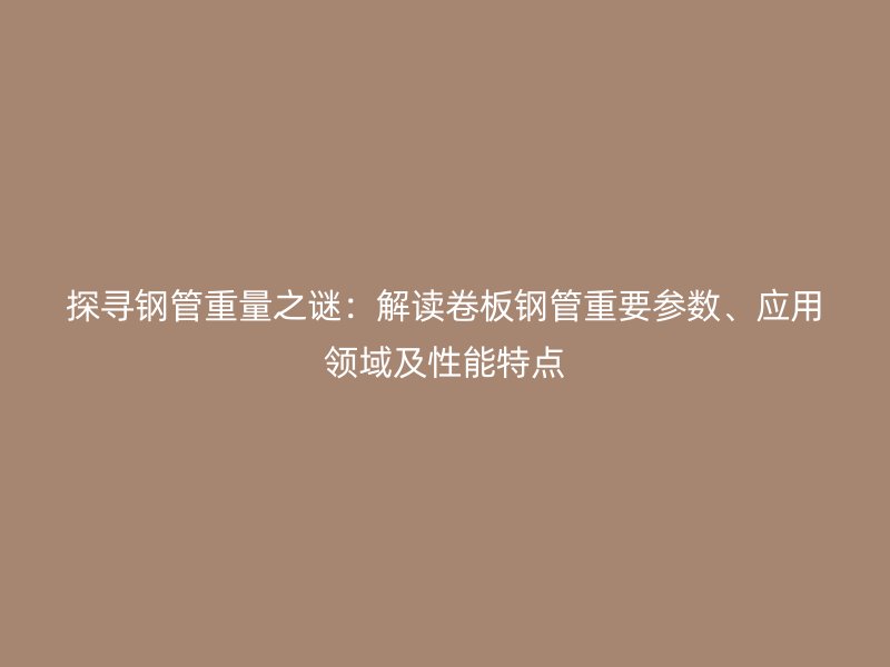 探尋鋼管重量之謎：解讀卷板鋼管重要參數(shù)、應(yīng)用領(lǐng)域及性能特點