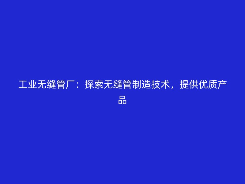 工業無縫管廠：探索無縫管制造技術，提供優質產品