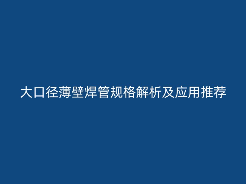 大口徑薄壁焊管規格解析及應用推薦