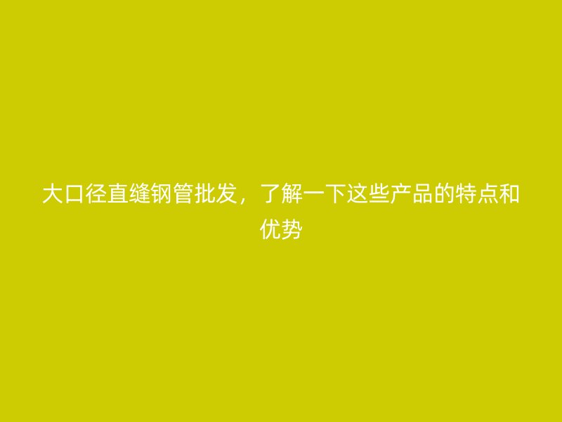 大口徑直縫鋼管批發，了解一下這些產品的特點和優勢
