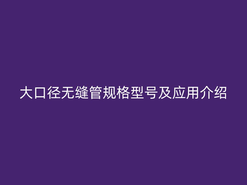 大口徑無縫管規格型號及應用介紹