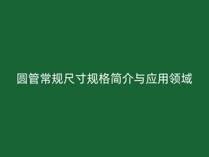 圓管常規尺寸規格簡介與應用領域