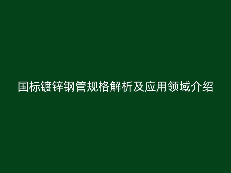 國標鍍鋅鋼管規格解析及應用領域介紹