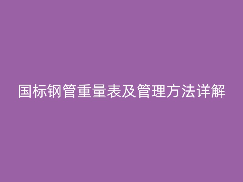 國標鋼管重量表及管理方法詳解
