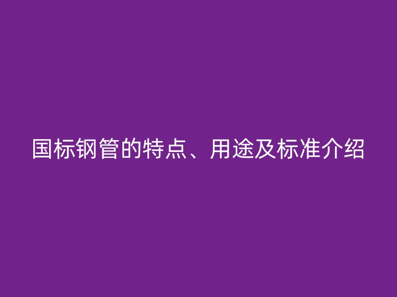 國標(biāo)鋼管的特點(diǎn)、用途及標(biāo)準(zhǔn)介紹
