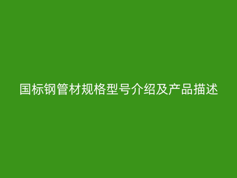 國標(biāo)鋼管材規(guī)格型號介紹及產(chǎn)品描述