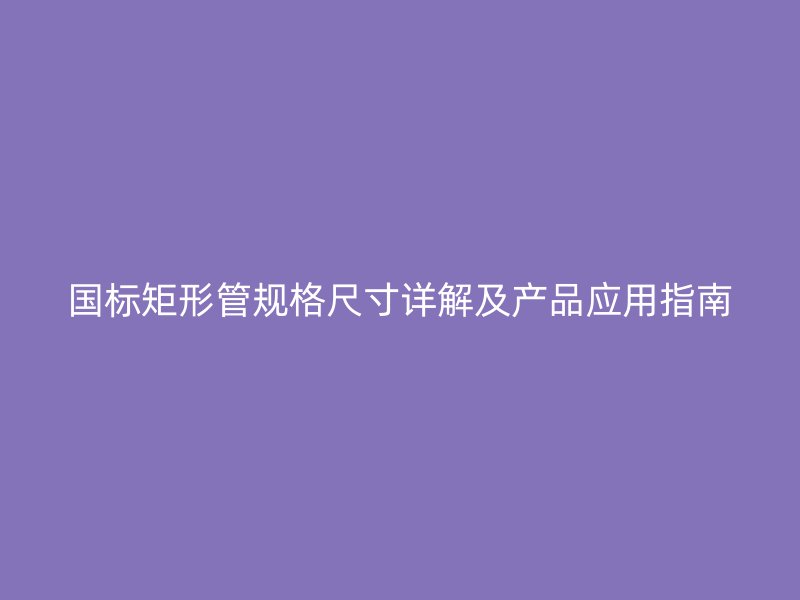 國標矩形管規格尺寸詳解及產品應用指南