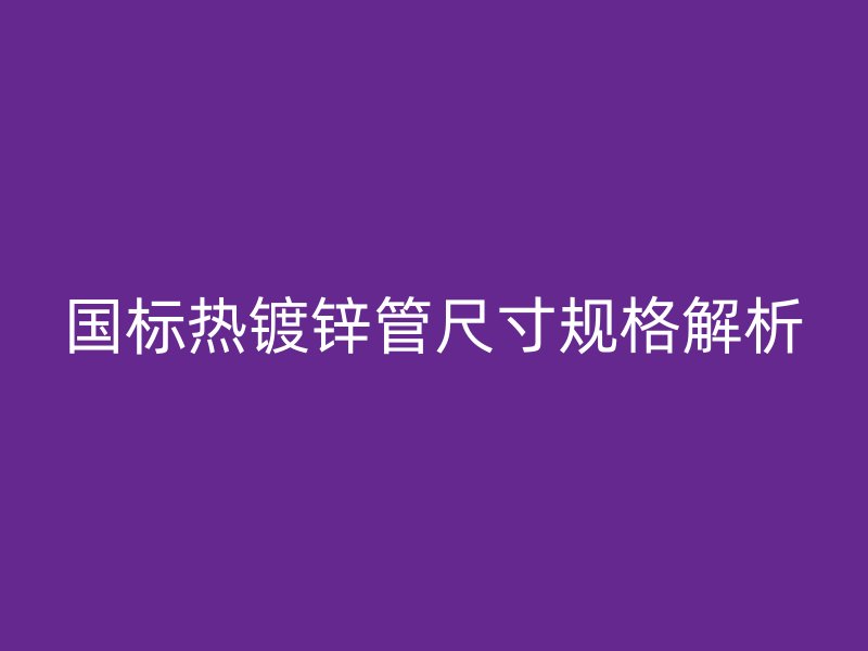 國標熱鍍鋅管尺寸規格解析