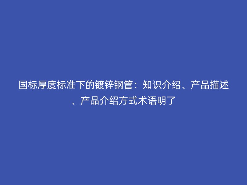 國標厚度標準下的鍍鋅鋼管：知識介紹、產品描述、產品介紹方式術語明了