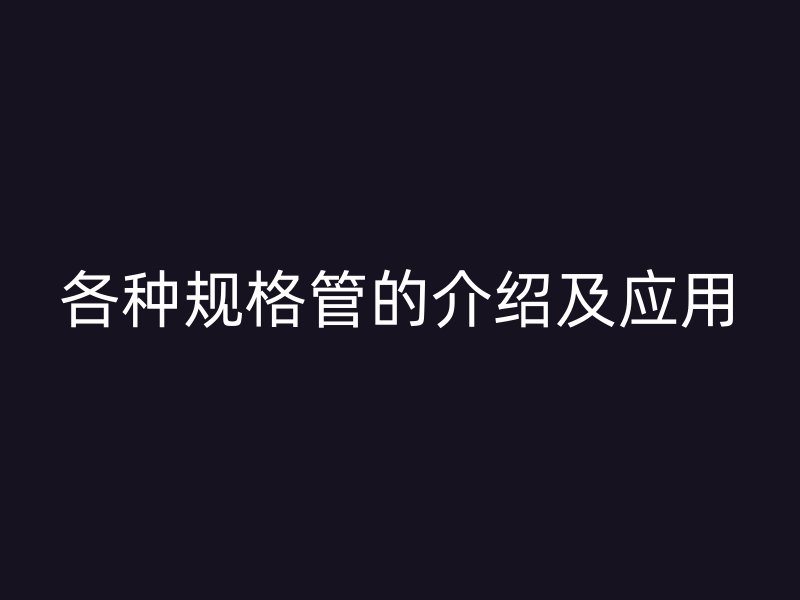 各種規(guī)格管的介紹及應用