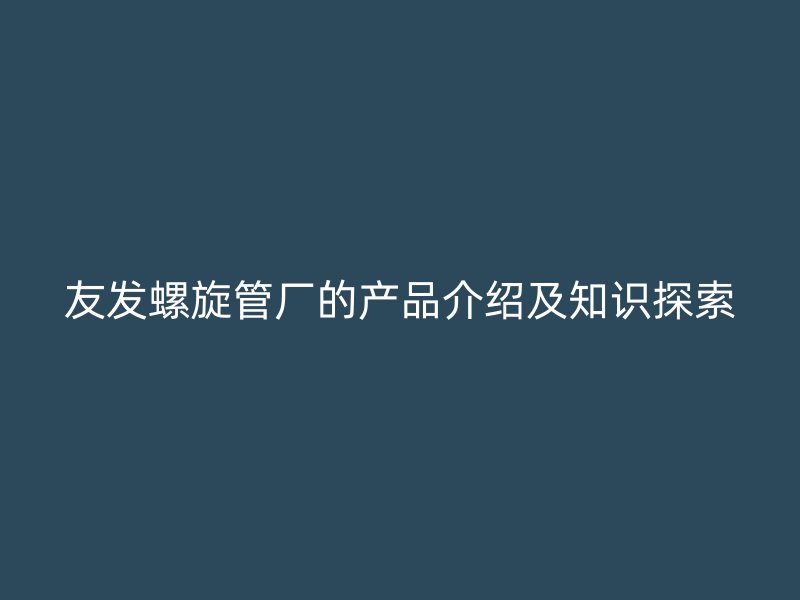 友發螺旋管廠的產品介紹及知識探索