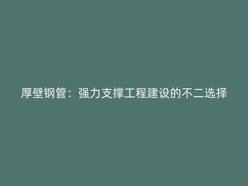 厚壁鋼管：強力支撐工程建設的不二選擇
