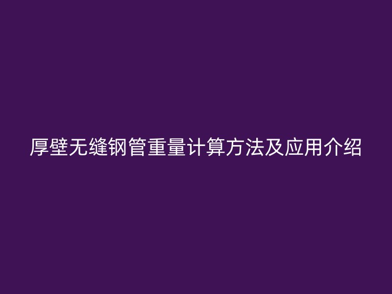 厚壁無縫鋼管重量計算方法及應用介紹
