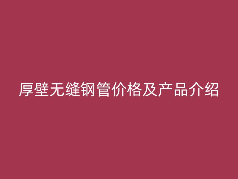 厚壁無縫鋼管價格及產品介紹