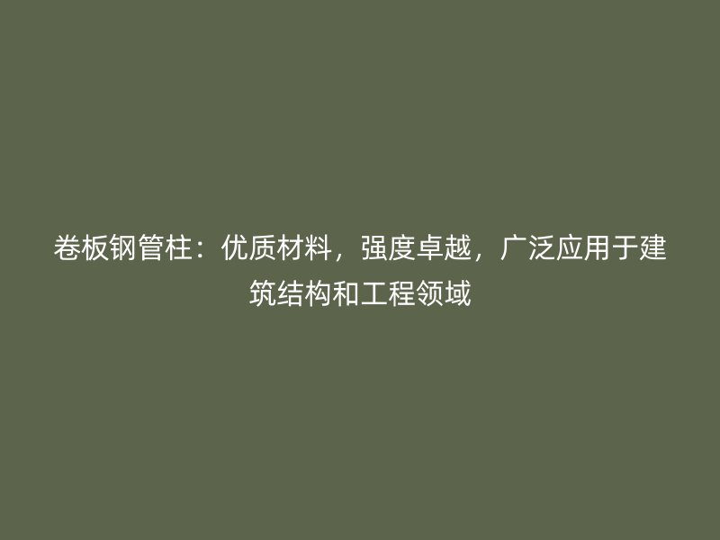 卷板鋼管柱：優質材料，強度卓越，廣泛應用于建筑結構和工程領域