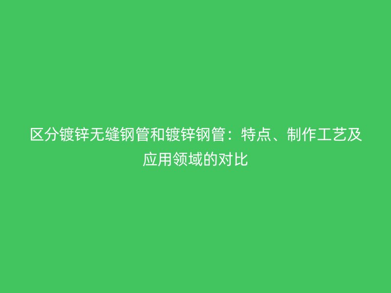 區分鍍鋅無縫鋼管和鍍鋅鋼管：特點、制作工藝及應用領域的對比