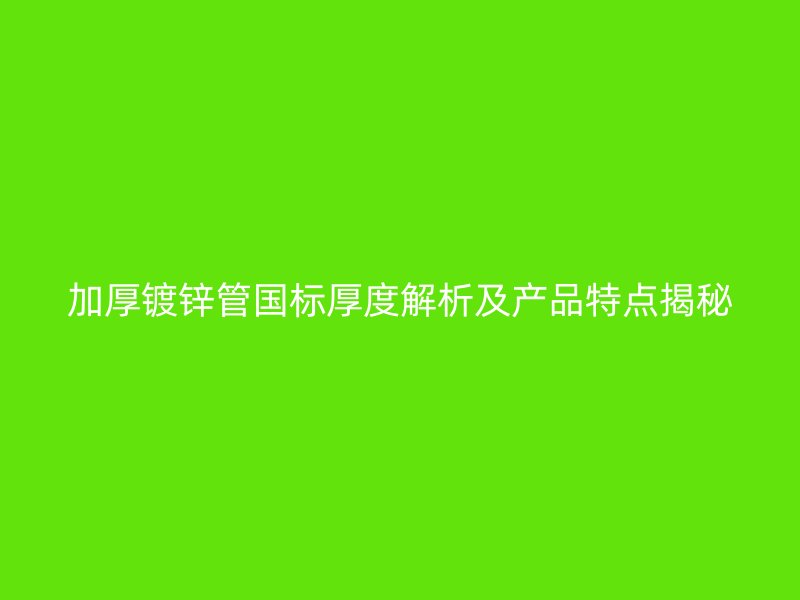 加厚鍍鋅管國標(biāo)厚度解析及產(chǎn)品特點揭秘