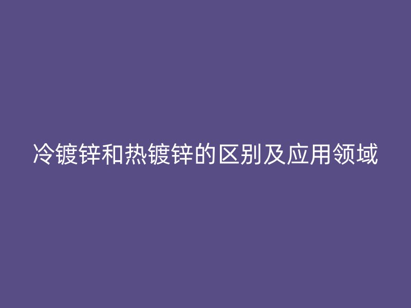 冷鍍鋅和熱鍍鋅的區別及應用領域