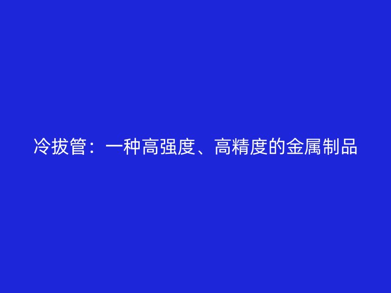 冷拔管：一種高強度、高精度的金屬制品