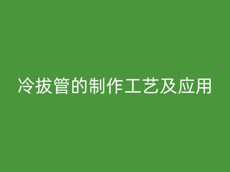 冷拔管的制作工藝及應用