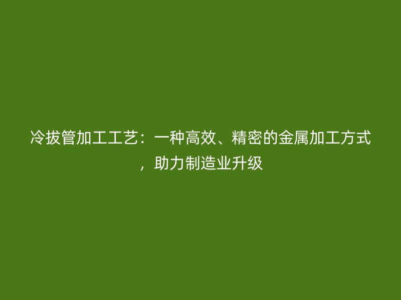 冷拔管加工工藝：一種高效、精密的金屬加工方式，助力制造業(yè)升級