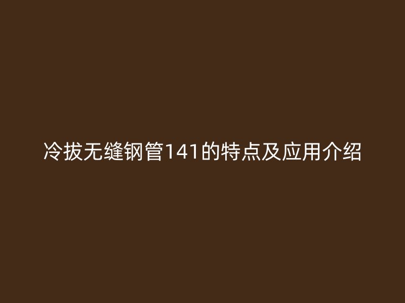 冷拔無(wú)縫鋼管141的特點(diǎn)及應(yīng)用介紹