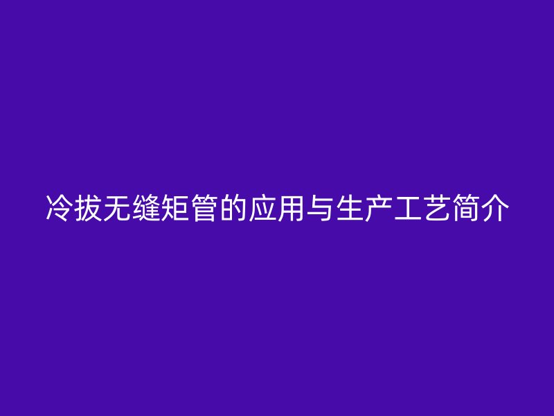 冷拔無縫矩管的應用與生產(chǎn)工藝簡介
