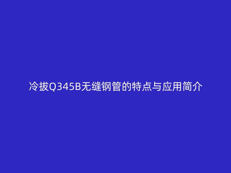 冷拔Q345B無縫鋼管的特點與應用簡介