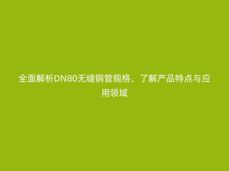 全面解析DN80無縫鋼管規格，了解產品特點與應用領域