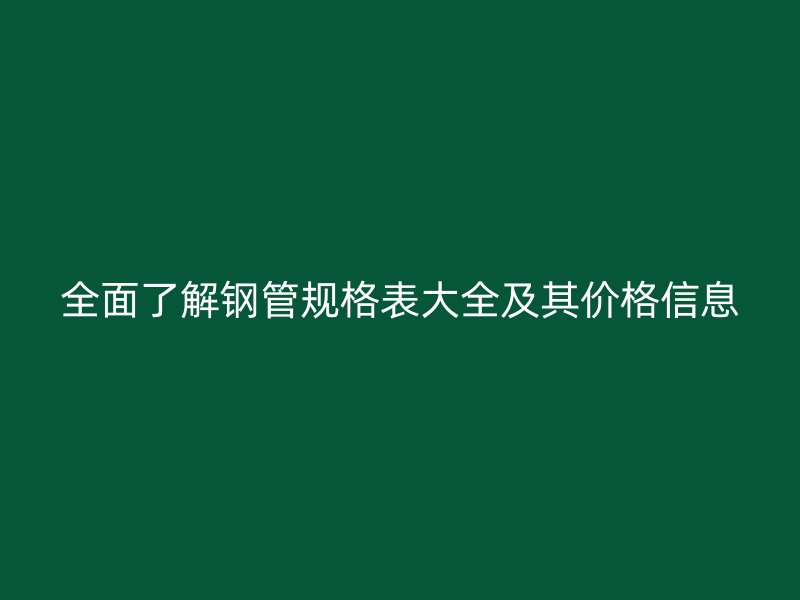 全面了解鋼管規(guī)格表大全及其價格信息