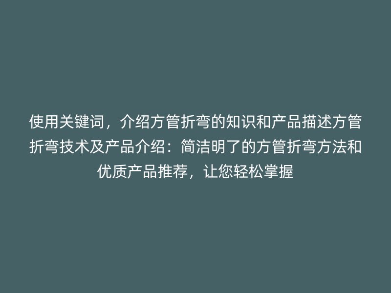 使用關(guān)鍵詞，介紹方管折彎的知識(shí)和產(chǎn)品描述方管折彎技術(shù)及產(chǎn)品介紹：簡(jiǎn)潔明了的方管折彎方法和優(yōu)質(zhì)產(chǎn)品推薦，讓您輕松掌握
