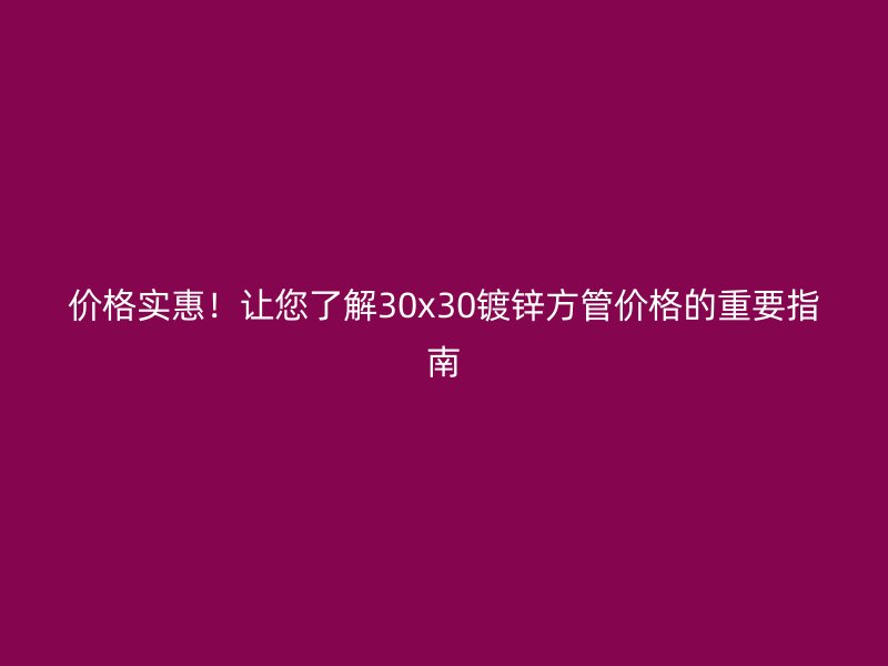 價(jià)格實(shí)惠！讓您了解30x30鍍鋅方管價(jià)格的重要指南