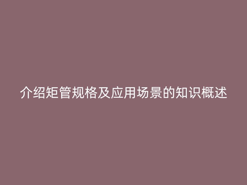 介紹矩管規格及應用場景的知識概述