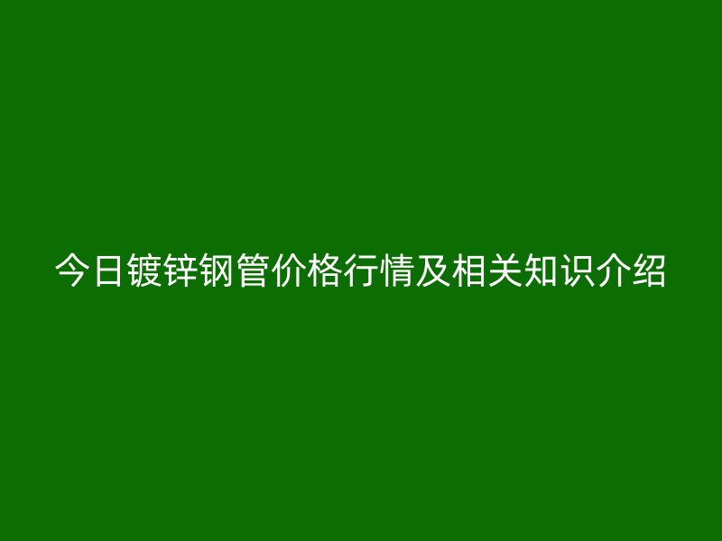 今日鍍鋅鋼管價格行情及相關知識介紹