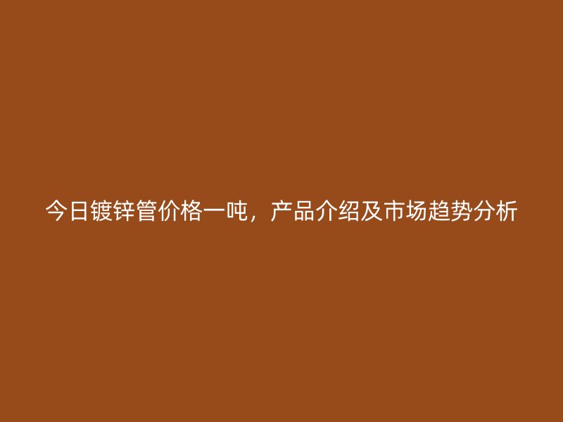 今日鍍鋅管價格一噸，產品介紹及市場趨勢分析