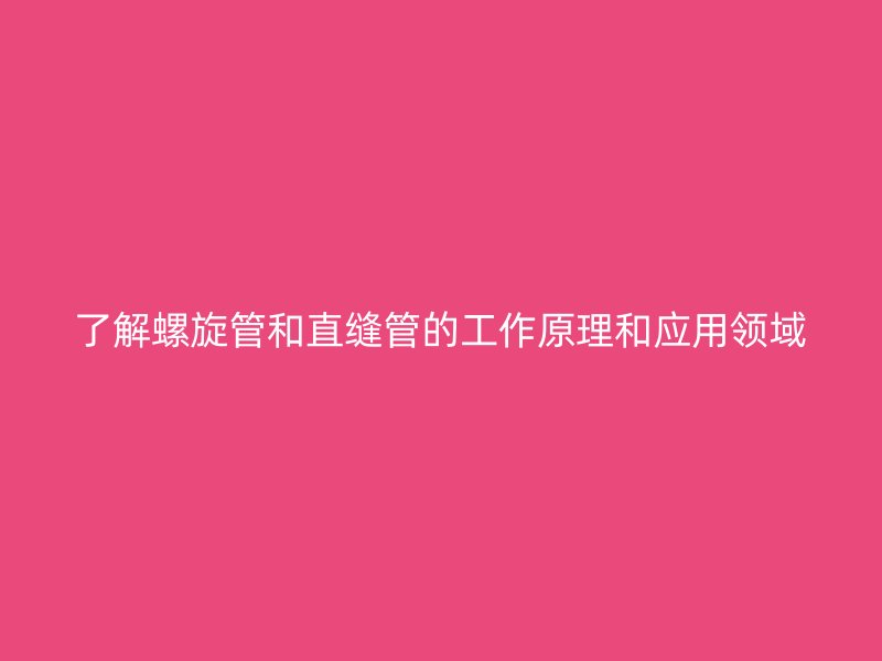 了解螺旋管和直縫管的工作原理和應用領域