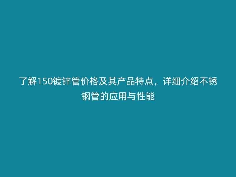 了解150鍍鋅管價(jià)格及其產(chǎn)品特點(diǎn)，詳細(xì)介紹不銹鋼管的應(yīng)用與性能